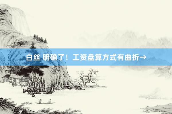 白丝 明确了！工资盘算方式有曲折→