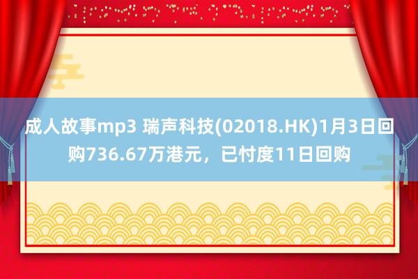 成人故事mp3 瑞声科技(02018.HK)1月3日回购736.67万港元，已忖度11日回购