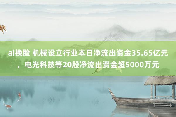 ai换脸 机械设立行业本日净流出资金35.65亿元，电光科技等20股净流出资金超5000万元