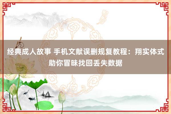 经典成人故事 手机文献误删规复教程：翔实体式助你冒昧找回丢失数据