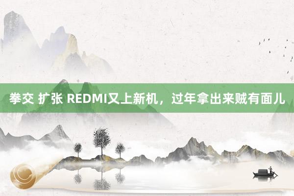 拳交 扩张 REDMI又上新机，过年拿出来贼有面儿