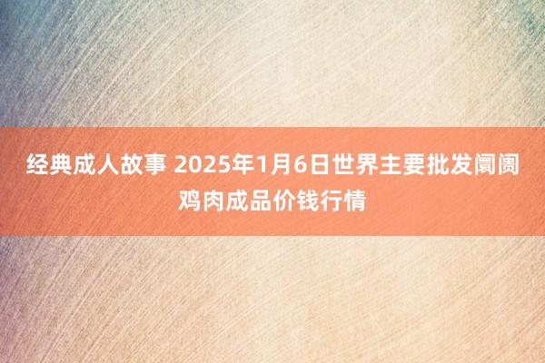 经典成人故事 2025年1月6日世界主要批发阛阓鸡肉成品价钱行情