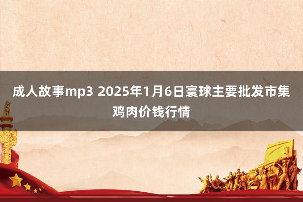 成人故事mp3 2025年1月6日寰球主要批发市集鸡肉价钱行情