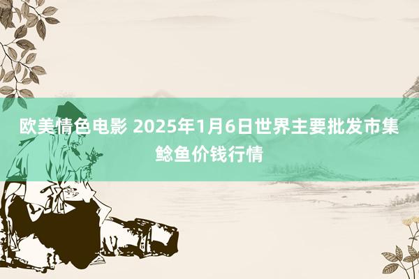 欧美情色电影 2025年1月6日世界主要批发市集鲶鱼价钱行情