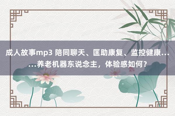 成人故事mp3 陪同聊天、匡助康复、监控健康……养老机器东说念主，体验感如何？