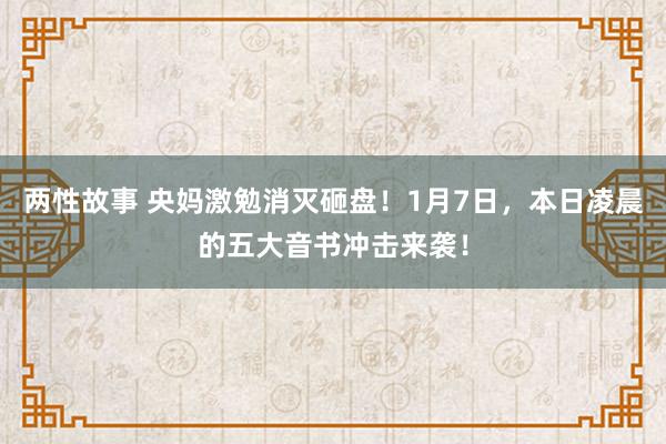 两性故事 央妈激勉消灭砸盘！1月7日，本日凌晨的五大音书冲击来袭！