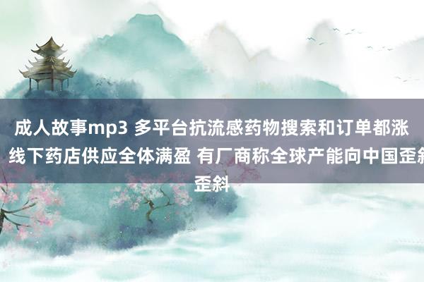 成人故事mp3 多平台抗流感药物搜索和订单都涨：线下药店供应全体满盈 有厂商称全球产能向中国歪斜