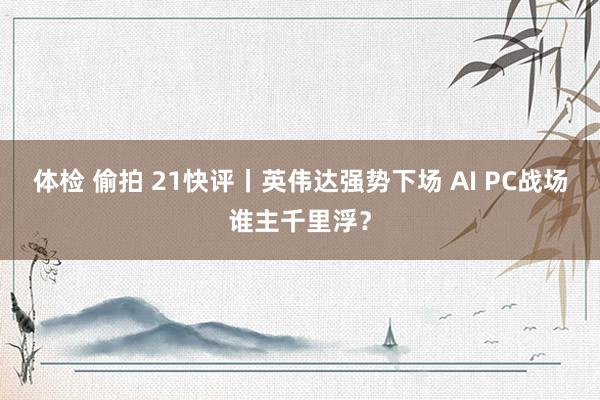 体检 偷拍 21快评丨英伟达强势下场 AI PC战场谁主千里浮？