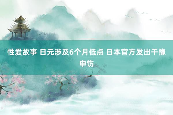 性爱故事 日元涉及6个月低点 日本官方发出干豫申饬