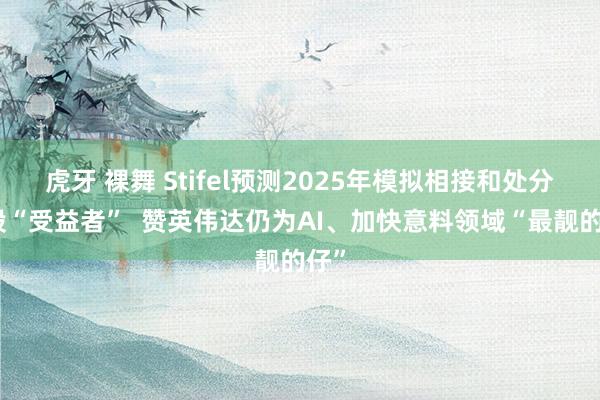 虎牙 裸舞 Stifel预测2025年模拟相接和处分器股“受益者”  赞英伟达仍为AI、加快意料领域“最靓的仔”