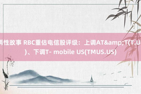 两性故事 RBC重估电信股评级：上调AT&T(T.US)、下调T- mobile US(TMUS.US)