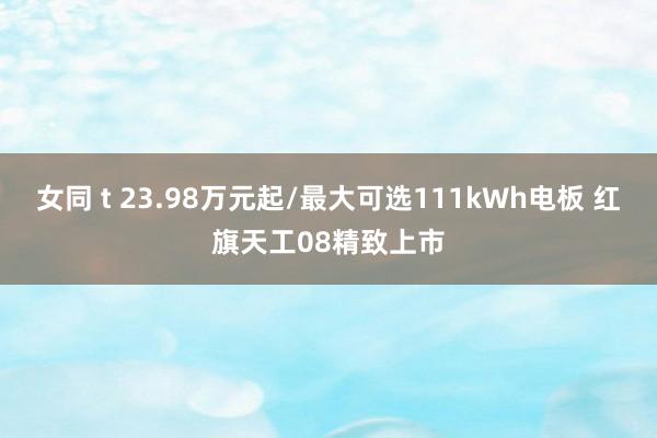 女同 t 23.98万元起/最大可选111kWh电板 红旗天工08精致上市