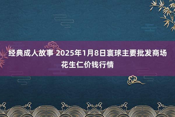 经典成人故事 2025年1月8日寰球主要批发商场花生仁价钱行情