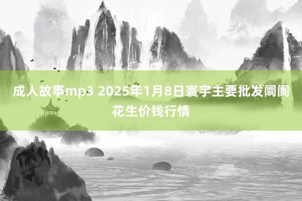 成人故事mp3 2025年1月8日寰宇主要批发阛阓花生价钱行情