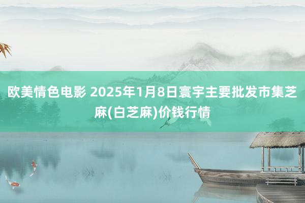 欧美情色电影 2025年1月8日寰宇主要批发市集芝麻(白芝麻)价钱行情