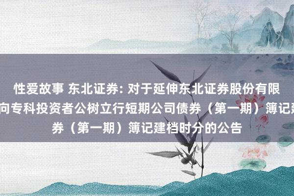 性爱故事 东北证券: 对于延伸东北证券股份有限公司2025年面向专科投资者公树立行短期公司债券（第一期）簿记建档时分的公告