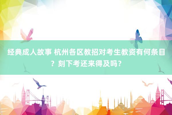 经典成人故事 杭州各区教招对考生教资有何条目？刻下考还来得及吗？