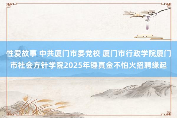 性爱故事 中共厦门市委党校 厦门市行政学院厦门市社会方针学院2025年锤真金不怕火招聘缘起