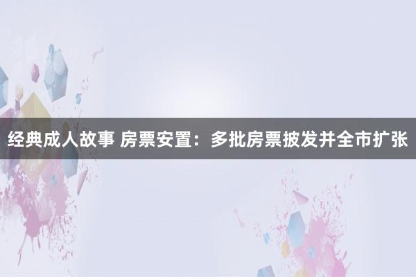 经典成人故事 房票安置：多批房票披发并全市扩张