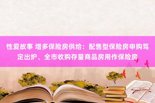 性爱故事 增多保险房供给：配售型保险房申购笃定出炉、全市收购存量商品房用作保险房