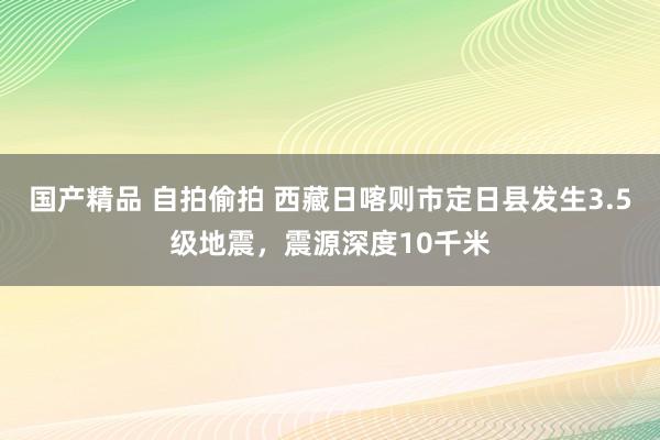 国产精品 自拍偷拍 西藏日喀则市定日县发生3.5级地震，震源深度10千米