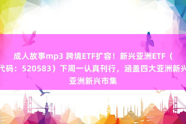 成人故事mp3 跨境ETF扩容！新兴亚洲ETF（认购代码：520583）下周一认真刊行，涵盖四大亚洲新兴市集