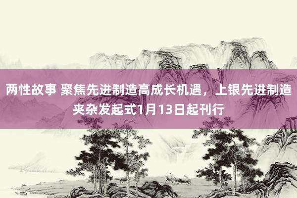 两性故事 聚焦先进制造高成长机遇，上银先进制造夹杂发起式1月13日起刊行