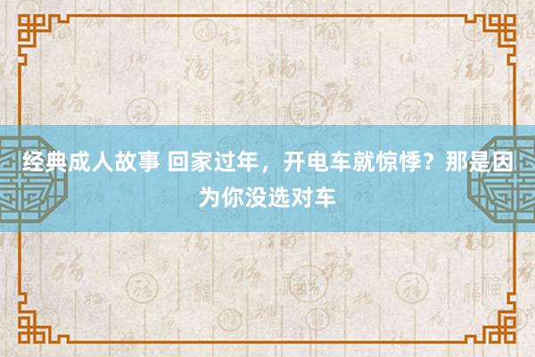 经典成人故事 回家过年，开电车就惊悸？那是因为你没选对车