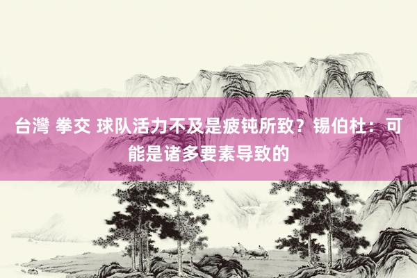 台灣 拳交 球队活力不及是疲钝所致？锡伯杜：可能是诸多要素导致的