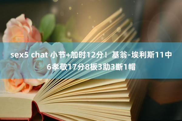 sex5 chat 小节+加时12分！基翁-埃利斯11中6孝敬17分8板3助3断1帽