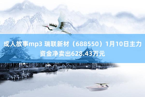 成人故事mp3 瑞联新材（688550）1月10日主力资金净卖出628.43万元