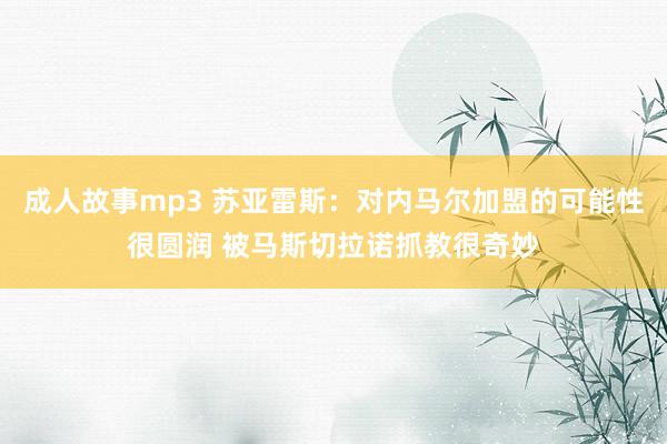 成人故事mp3 苏亚雷斯：对内马尔加盟的可能性很圆润 被马斯切拉诺抓教很奇妙