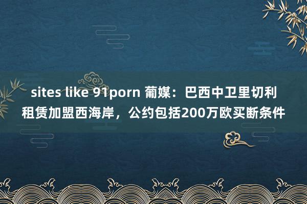 sites like 91porn 葡媒：巴西中卫里切利租赁加盟西海岸，公约包括200万欧买断条件