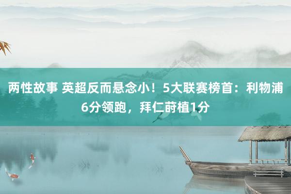 两性故事 英超反而悬念小！5大联赛榜首：利物浦6分领跑，拜仁莳植1分