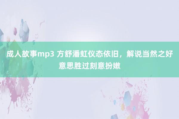 成人故事mp3 方舒潘虹仪态依旧，解说当然之好意思胜过刻意扮嫩