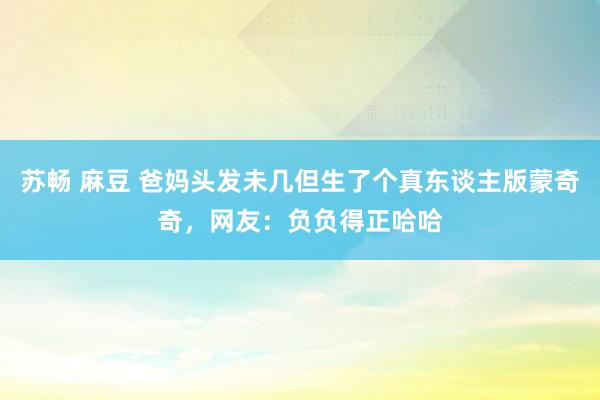 苏畅 麻豆 爸妈头发未几但生了个真东谈主版蒙奇奇，网友：负负得正哈哈