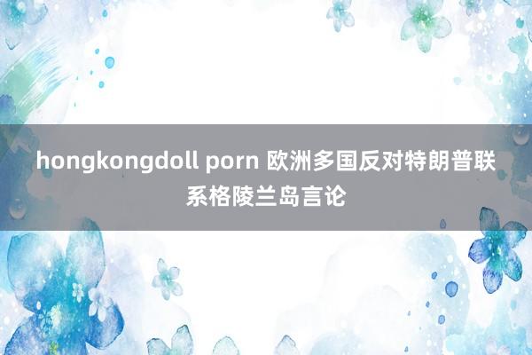 hongkongdoll porn 欧洲多国反对特朗普联系格陵兰岛言论