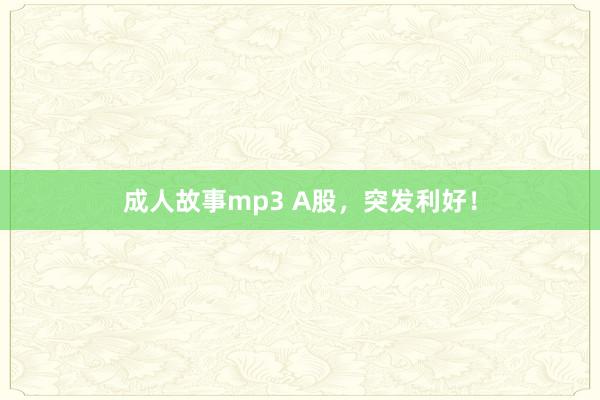 成人故事mp3 A股，突发利好！