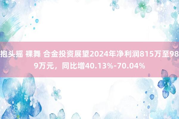 抱头摇 裸舞 合金投资展望2024年净利润815万至989万元，同比增40.13%-70.04%