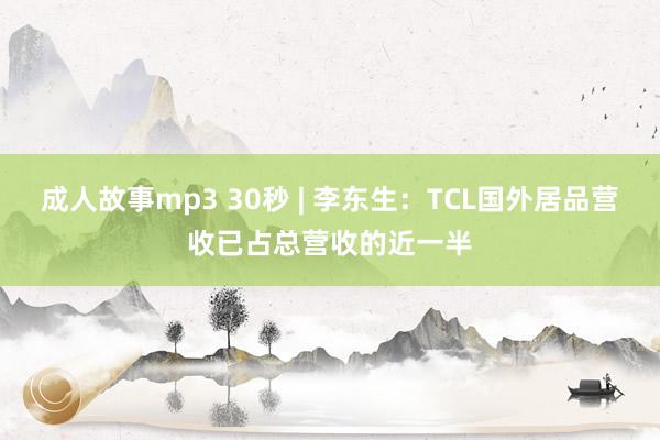 成人故事mp3 30秒 | 李东生：TCL国外居品营收已占总营收的近一半