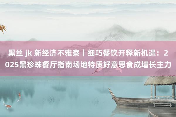 黑丝 jk 新经济不雅察丨细巧餐饮开释新机遇：2025黑珍珠餐厅指南场地特质好意思食成增长主力