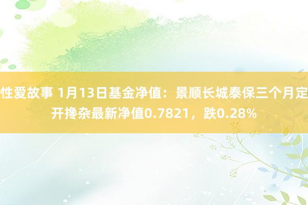 性爱故事 1月13日基金净值：景顺长城泰保三个月定开搀杂最新净值0.7821，跌0.28%