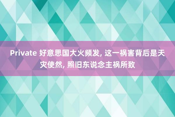 Private 好意思国大火频发， 这一祸害背后是天灾使然， 照旧东说念主祸所致