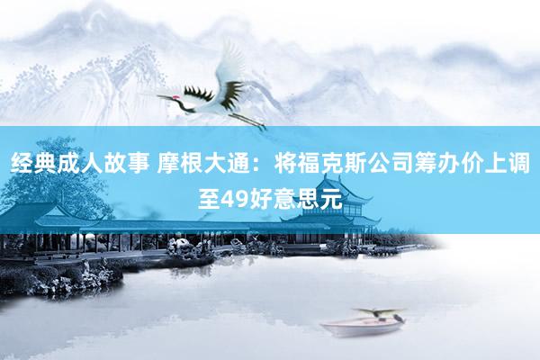 经典成人故事 摩根大通：将福克斯公司筹办价上调至49好意思元