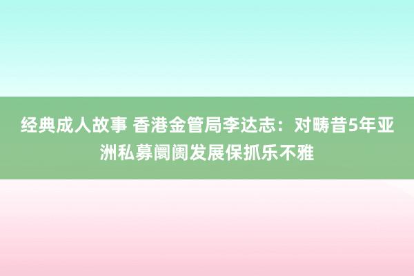 经典成人故事 香港金管局李达志：对畴昔5年亚洲私募阛阓发展保抓乐不雅