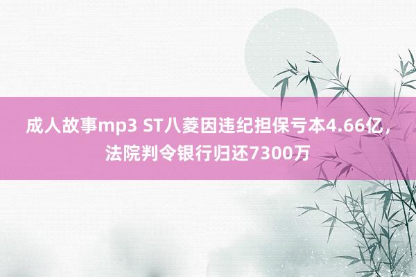 成人故事mp3 ST八菱因违纪担保亏本4.66亿，法院判令银行归还7300万