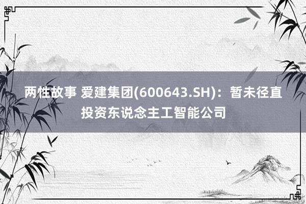 两性故事 爱建集团(600643.SH)：暂未径直投资东说念主工智能公司