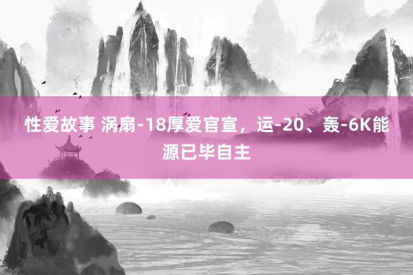 性爱故事 涡扇-18厚爱官宣，运-20、轰-6K能源已毕自主