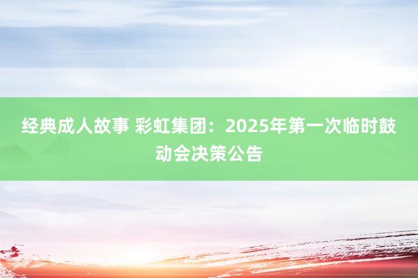 经典成人故事 彩虹集团：2025年第一次临时鼓动会决策公告