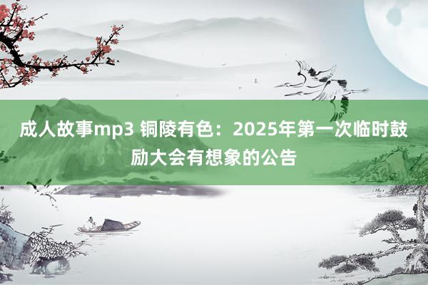 成人故事mp3 铜陵有色：2025年第一次临时鼓励大会有想象的公告